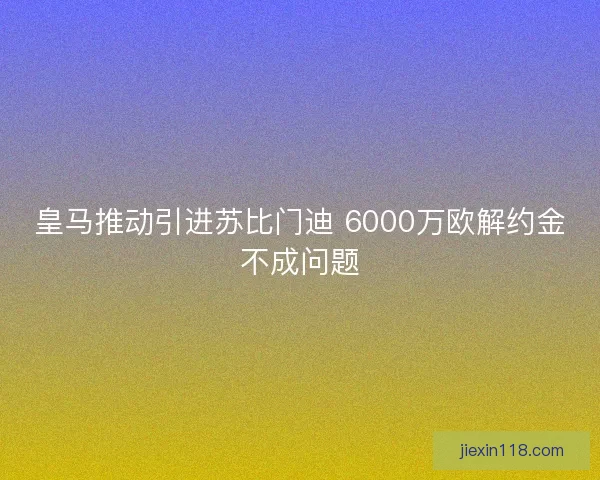 皇马推动引进苏比门迪 6000万欧解约金不成问题