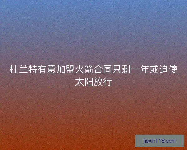 杜兰特有意加盟火箭合同只剩一年或迫使太阳放行