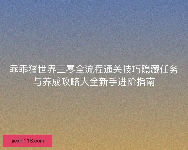 乖乖猪世界三零全流程通关技巧隐藏任务与养成攻略大全新手进阶指南