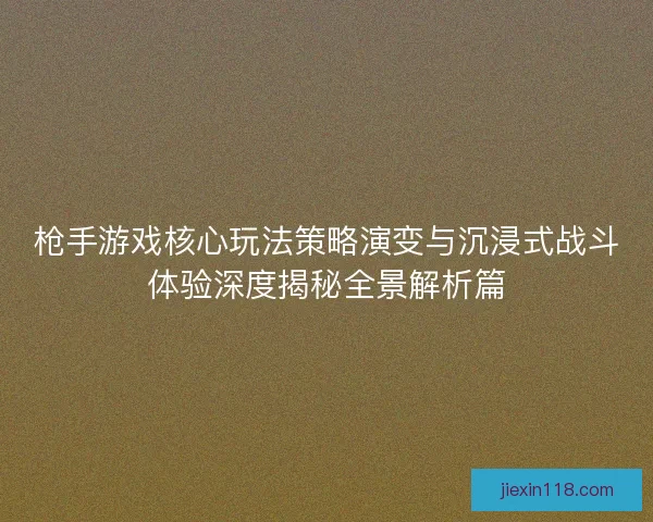 枪手游戏核心玩法策略演变与沉浸式战斗体验深度揭秘全景解析篇