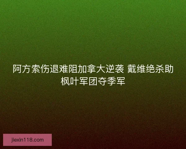 阿方索伤退难阻加拿大逆袭 戴维绝杀助枫叶军团夺季军