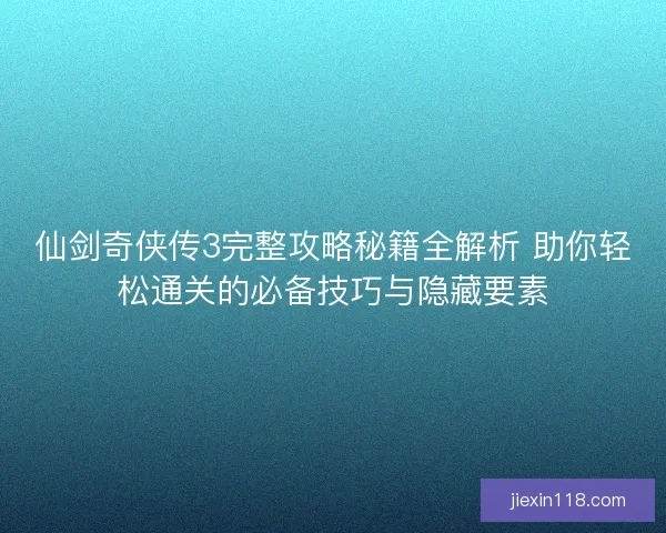 仙剑奇侠传3完整攻略秘籍全解析 助你轻松通关的必备技巧与隐藏要素