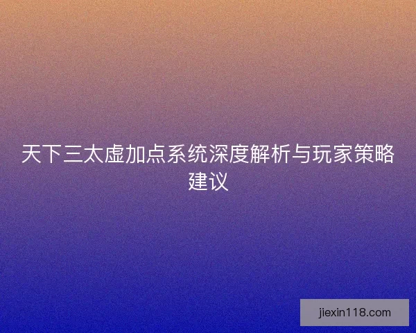 天下三太虚加点系统深度解析与玩家策略建议