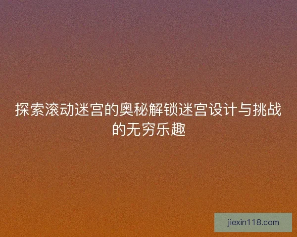 探索滚动迷宫的奥秘解锁迷宫设计与挑战的无穷乐趣
