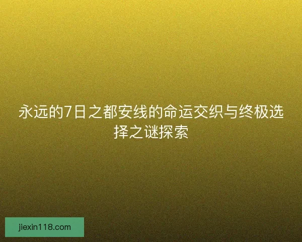 永远的7日之都安线的命运交织与终极选择之谜探索