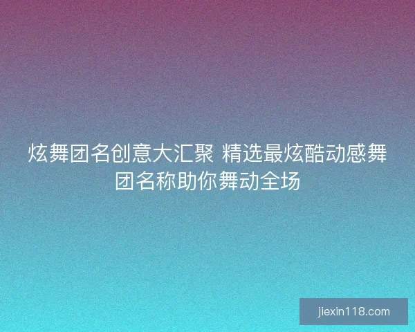 炫舞团名创意大汇聚 精选最炫酷动感舞团名称助你舞动全场