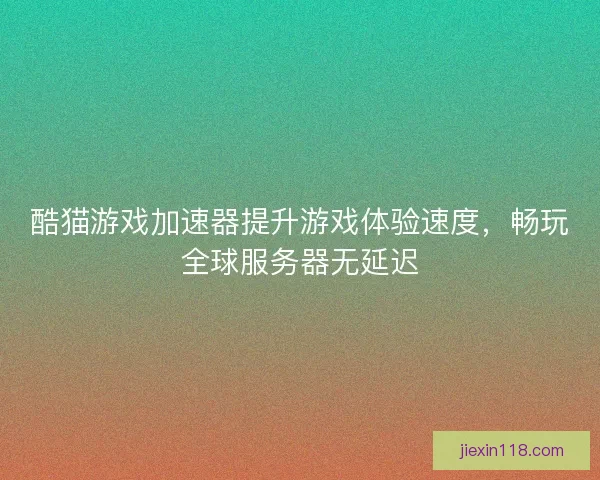 酷猫游戏加速器提升游戏体验速度，畅玩全球服务器无延迟