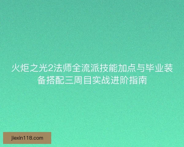 火炬之光2法师全流派技能加点与毕业装备搭配三周目实战进阶指南 火炬之光2法师全流派技能加点与毕业装备搭配三周目实战进阶指南