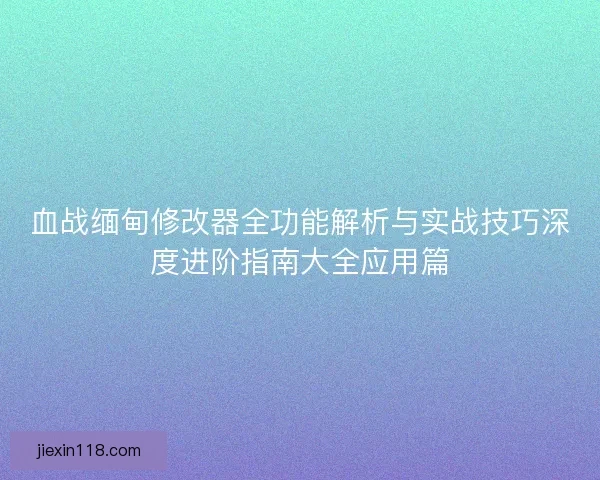 血战缅甸修改器全功能解析与实战技巧深度进阶指南大全应用篇 血战缅甸修改器全功能解析与实战技巧深度进阶指南大全应用篇