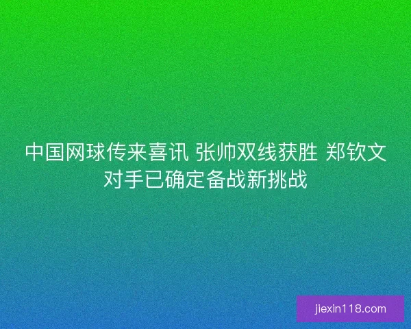 中国网球传来喜讯 张帅双线获胜 郑钦文对手已确定备战新挑战