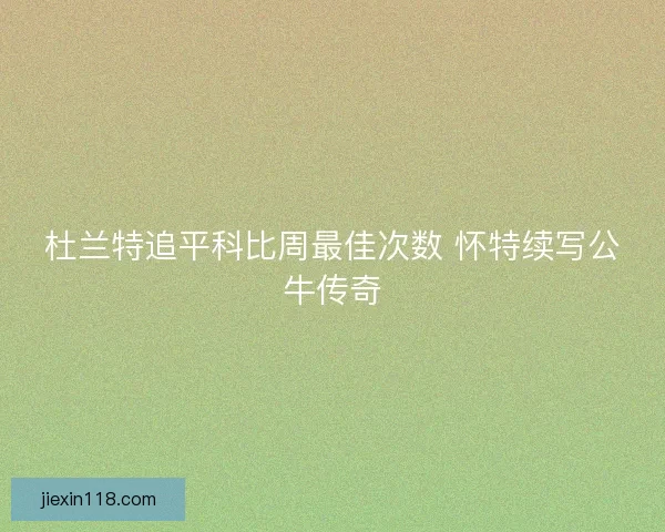 杜兰特追平科比周最佳次数 怀特续写公牛传奇