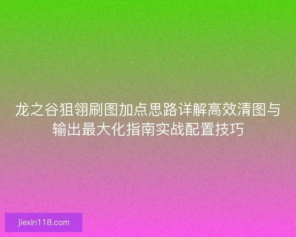龙之谷狙翎刷图加点思路详解高效清图与输出最大化指南实战配置技巧 龙之谷狙翎刷图加点思路详解高效清图与输出最大化指南实战配置技巧