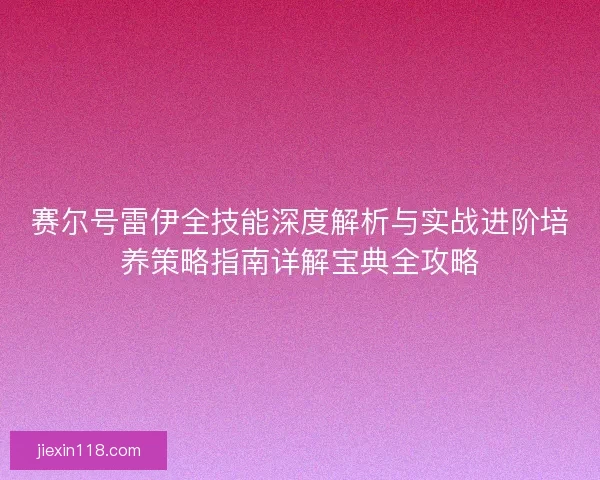 赛尔号雷伊全技能深度解析与实战进阶培养策略指南详解宝典全攻略
