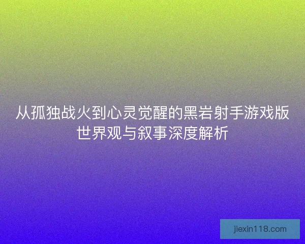 从孤独战火到心灵觉醒的黑岩射手游戏版世界观与叙事深度解析