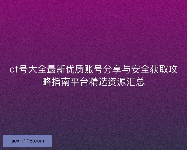 cf号大全最新优质账号分享与安全获取攻略指南平台精选资源汇总