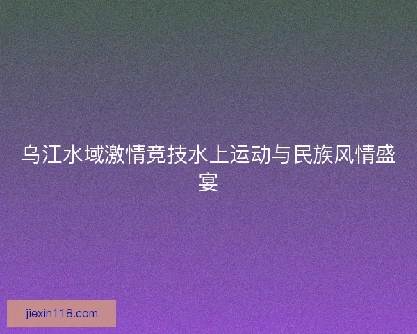乌江水域激情竞技水上运动与民族风情盛宴