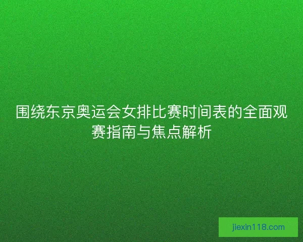 围绕东京奥运会女排比赛时间表的全面观赛指南与焦点解析