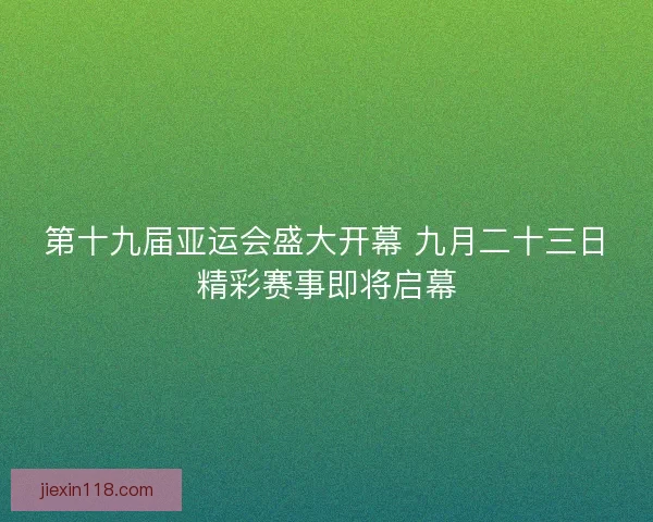 第十九届亚运会盛大开幕 九月二十三日精彩赛事即将启幕 第十九届亚运会盛大开幕 九月二十三日精彩赛事即将启幕