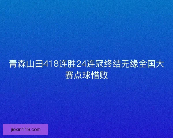 青森山田418连胜24连冠终结无缘全国大赛点球惜败