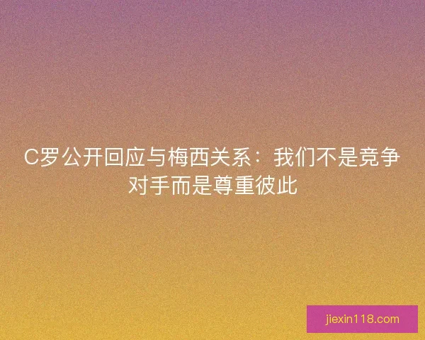 C罗公开回应与梅西关系：我们不是竞争对手而是尊重彼此