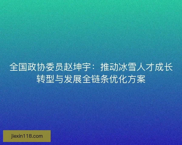 全国政协委员赵坤宇：推动冰雪人才成长转型与发展全链条优化方案