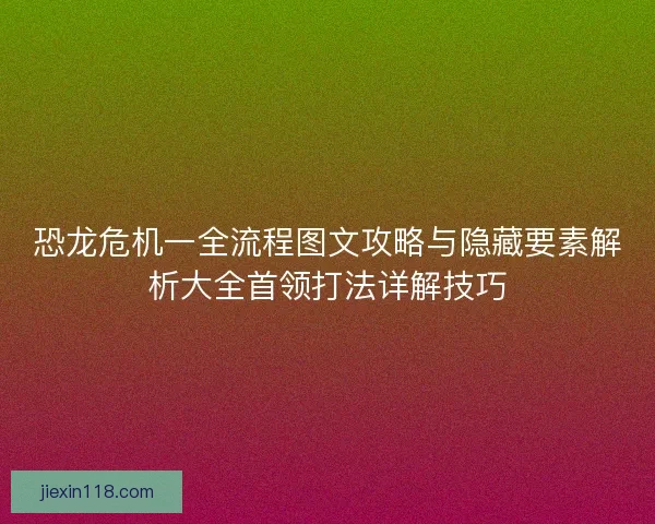 恐龙危机一全流程图文攻略与隐藏要素解析大全首领打法详解技巧