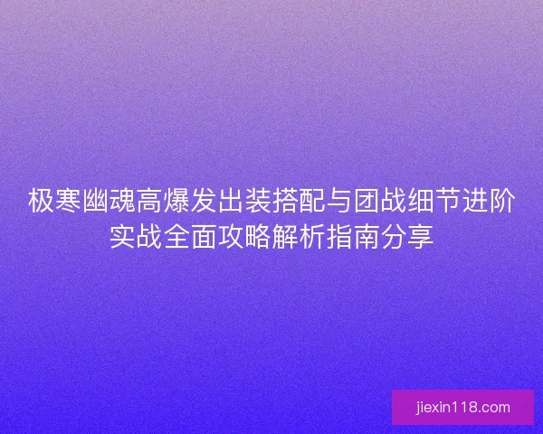 极寒幽魂高爆发出装搭配与团战细节进阶实战全面攻略解析指南分享