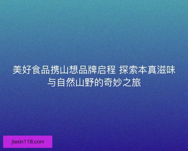 美好食品携山想品牌启程 探索本真滋味与自然山野的奇妙之旅