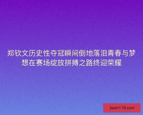 郑钦文历史性夺冠瞬间倒地落泪青春与梦想在赛场绽放拼搏之路终迎荣耀