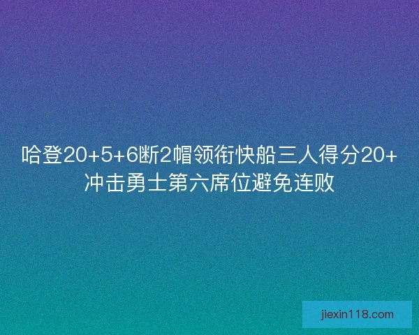 哈登20+5+6断2帽领衔快船三人得分20+冲击勇士第六席位避免连败