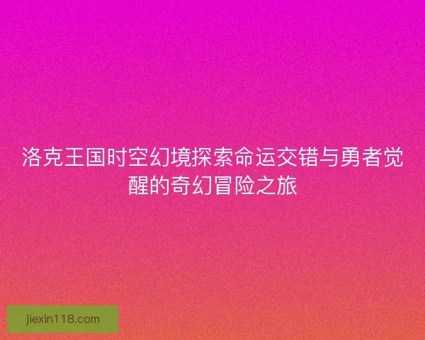 洛克王国时空幻境探索命运交错与勇者觉醒的奇幻冒险之旅
