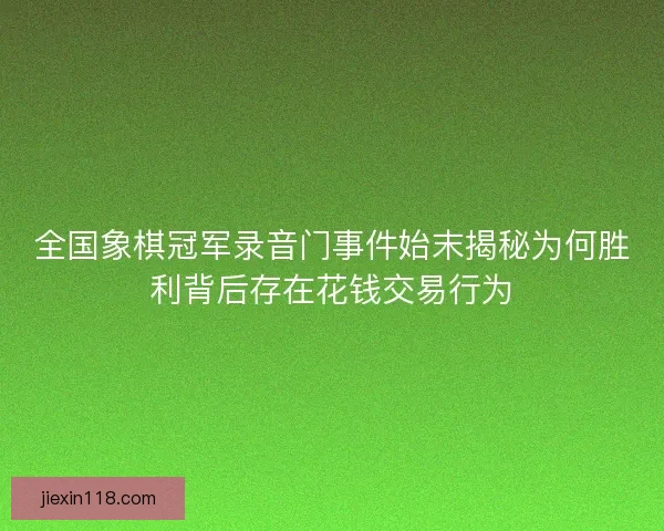 全国象棋冠军录音门事件始末揭秘为何胜利背后存在花钱交易行为