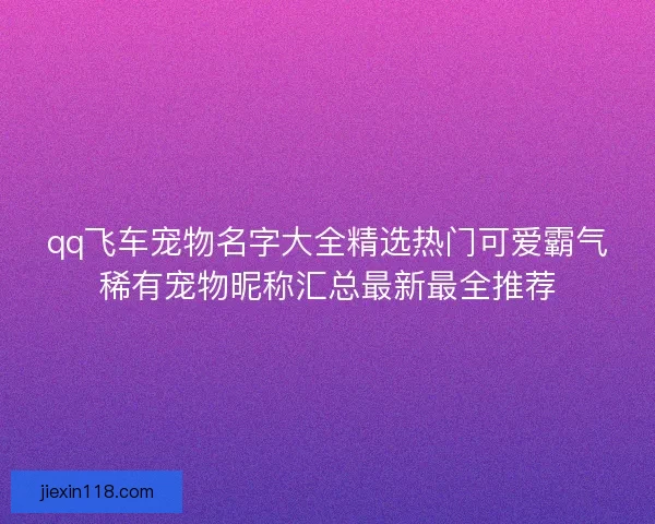 qq飞车宠物名字大全精选热门可爱霸气稀有宠物昵称汇总最新最全推荐