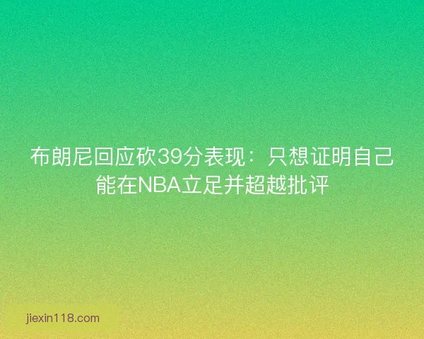 布朗尼回应砍39分表现：只想证明自己能在NBA立足并超越批评
