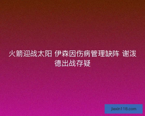 火箭迎战太阳 伊森因伤病管理缺阵 谢泼德出战存疑