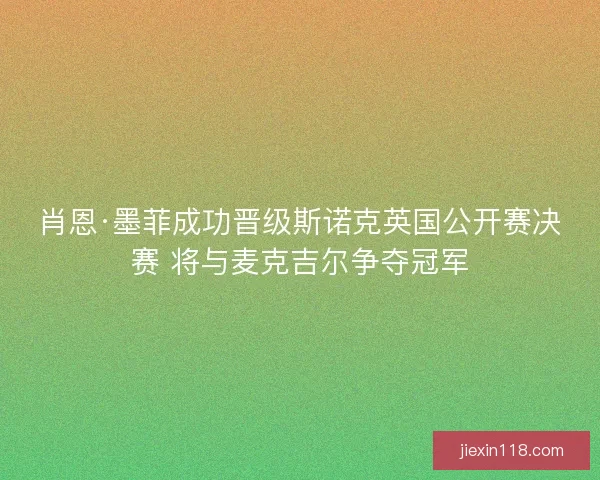 肖恩·墨菲成功晋级斯诺克英国公开赛决赛 将与麦克吉尔争夺冠军
