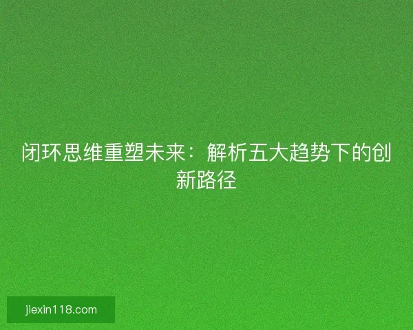 闭环思维重塑未来：解析五大趋势下的创新路径