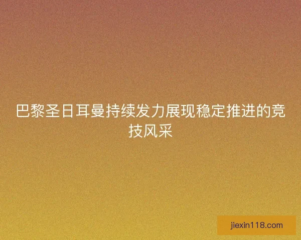 巴黎圣日耳曼持续发力展现稳定推进的竞技风采