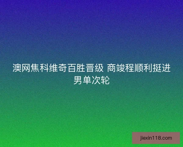 澳网焦科维奇百胜晋级 商竣程顺利挺进男单次轮