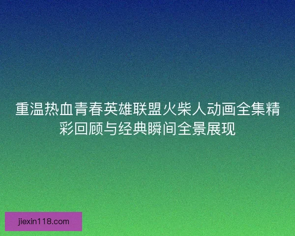 重温热血青春英雄联盟火柴人动画全集精彩回顾与经典瞬间全景展现