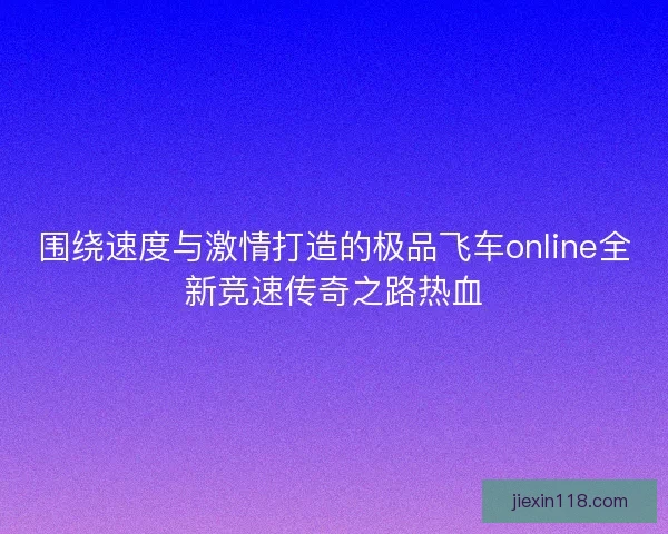 围绕速度与激情打造的极品飞车online全新竞速传奇之路热血