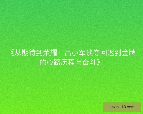 《从期待到荣耀：吕小军谈夺回迟到金牌的心路历程与奋斗》